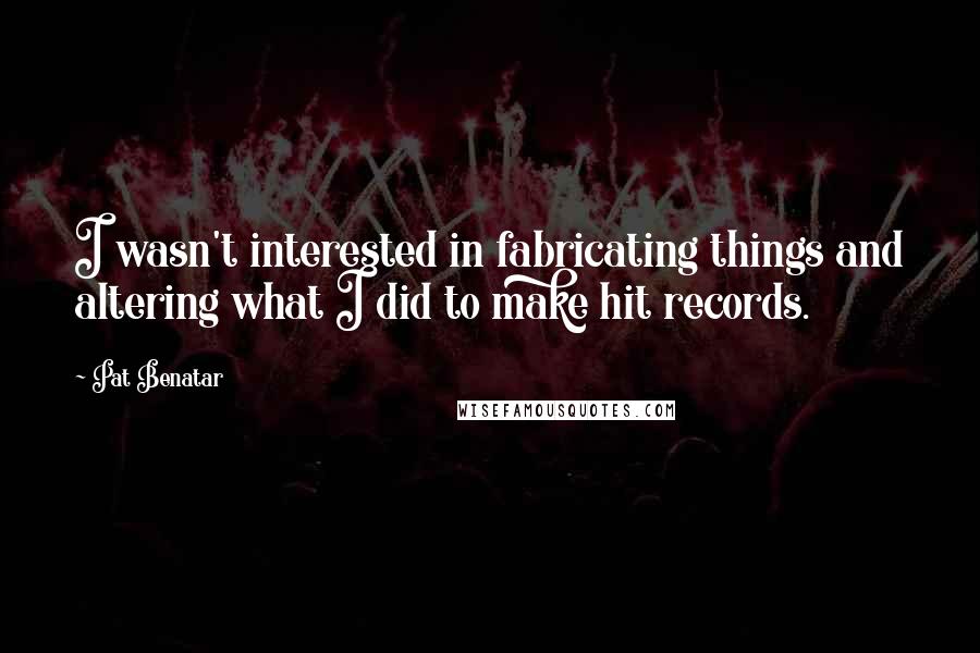 Pat Benatar Quotes: I wasn't interested in fabricating things and altering what I did to make hit records.