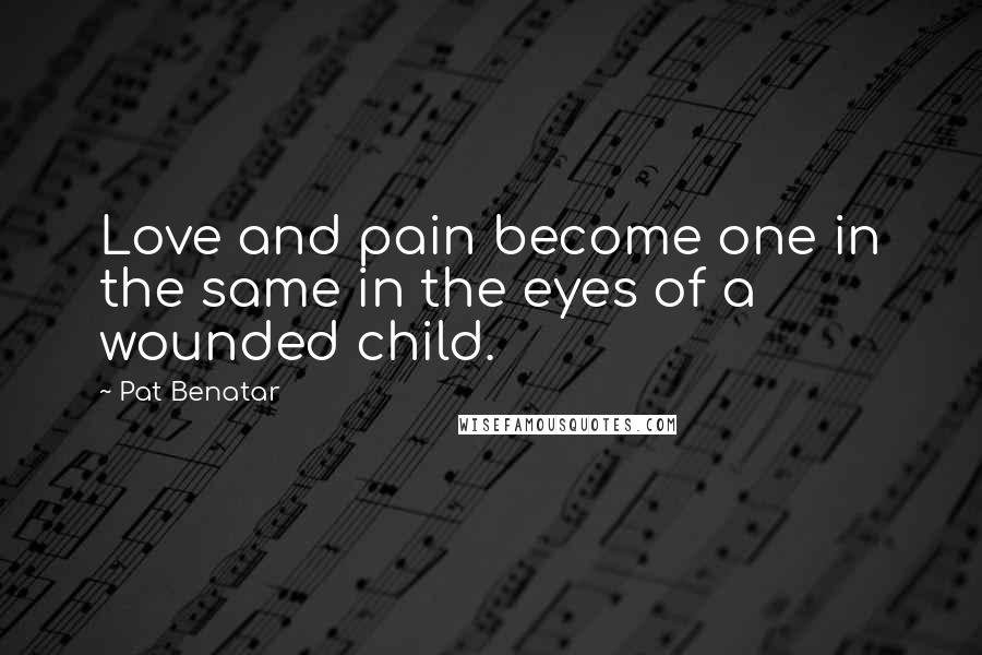 Pat Benatar Quotes: Love and pain become one in the same in the eyes of a wounded child.