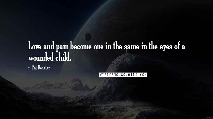 Pat Benatar Quotes: Love and pain become one in the same in the eyes of a wounded child.