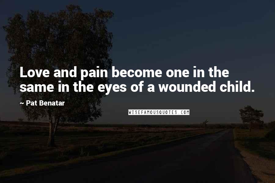 Pat Benatar Quotes: Love and pain become one in the same in the eyes of a wounded child.