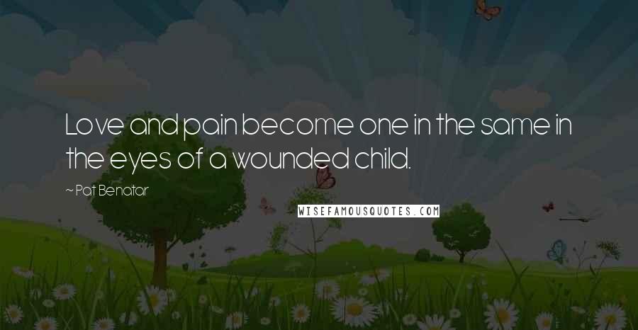 Pat Benatar Quotes: Love and pain become one in the same in the eyes of a wounded child.