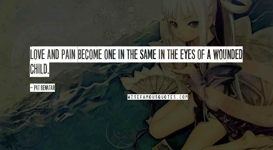 Pat Benatar Quotes: Love and pain become one in the same in the eyes of a wounded child.