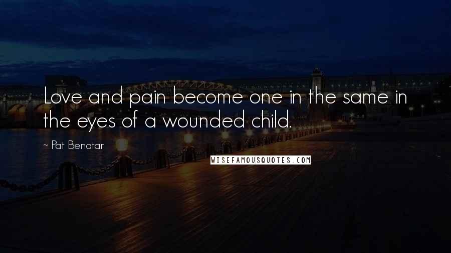 Pat Benatar Quotes: Love and pain become one in the same in the eyes of a wounded child.