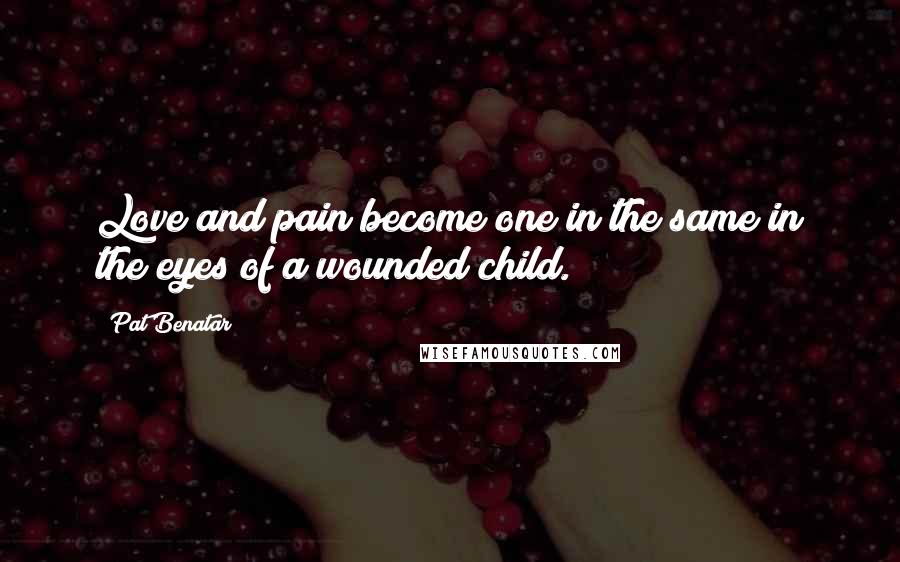 Pat Benatar Quotes: Love and pain become one in the same in the eyes of a wounded child.