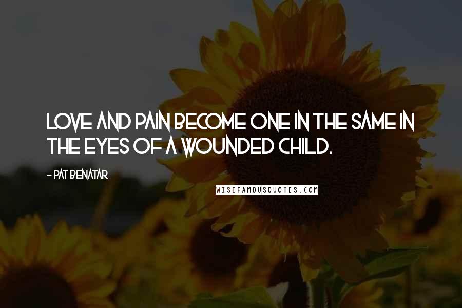 Pat Benatar Quotes: Love and pain become one in the same in the eyes of a wounded child.