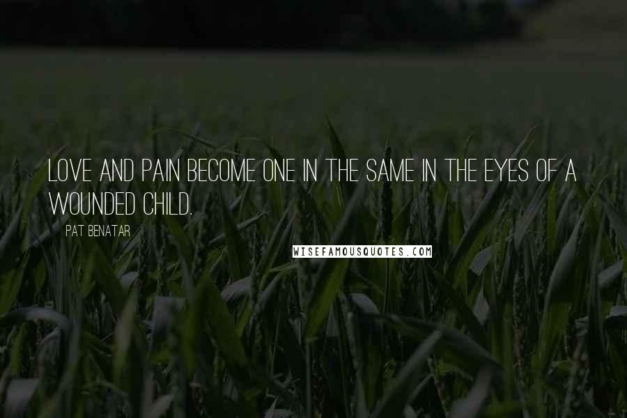 Pat Benatar Quotes: Love and pain become one in the same in the eyes of a wounded child.