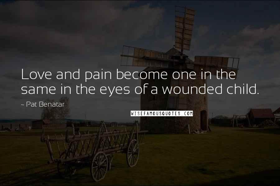 Pat Benatar Quotes: Love and pain become one in the same in the eyes of a wounded child.