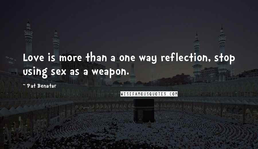 Pat Benatar Quotes: Love is more than a one way reflection, stop using sex as a weapon.