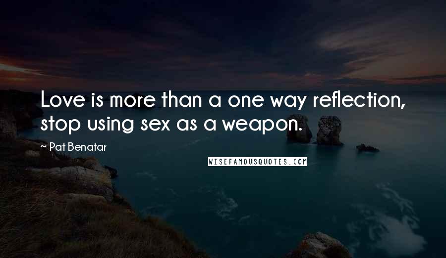 Pat Benatar Quotes: Love is more than a one way reflection, stop using sex as a weapon.