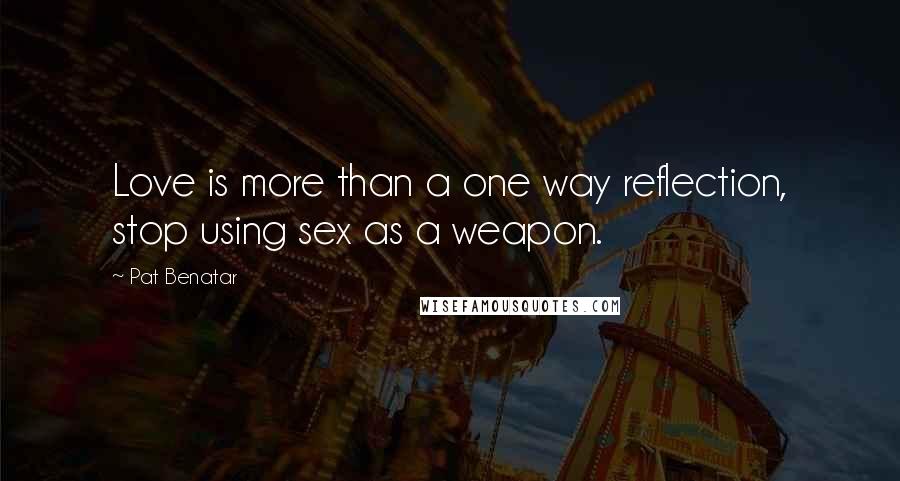 Pat Benatar Quotes: Love is more than a one way reflection, stop using sex as a weapon.