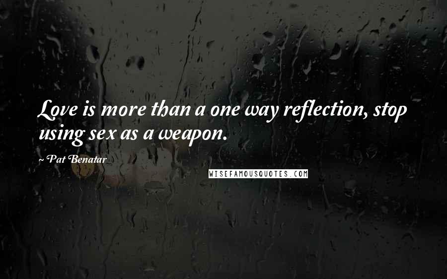 Pat Benatar Quotes: Love is more than a one way reflection, stop using sex as a weapon.