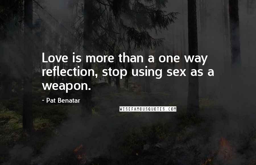 Pat Benatar Quotes: Love is more than a one way reflection, stop using sex as a weapon.