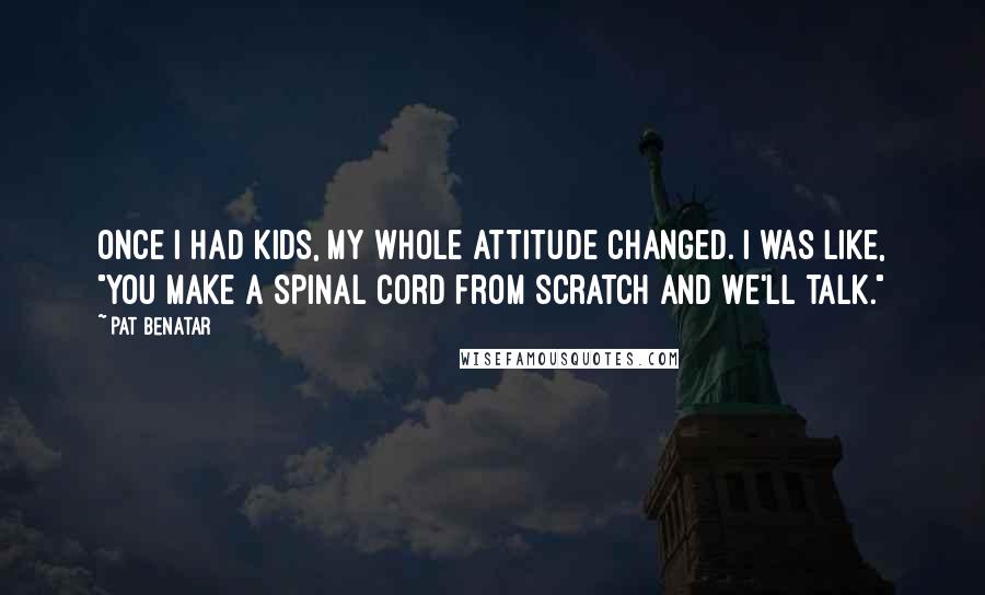 Pat Benatar Quotes: Once I had kids, my whole attitude changed. I was like, "You make a spinal cord from scratch and we'll talk."