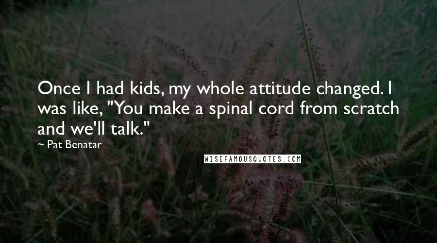 Pat Benatar Quotes: Once I had kids, my whole attitude changed. I was like, "You make a spinal cord from scratch and we'll talk."