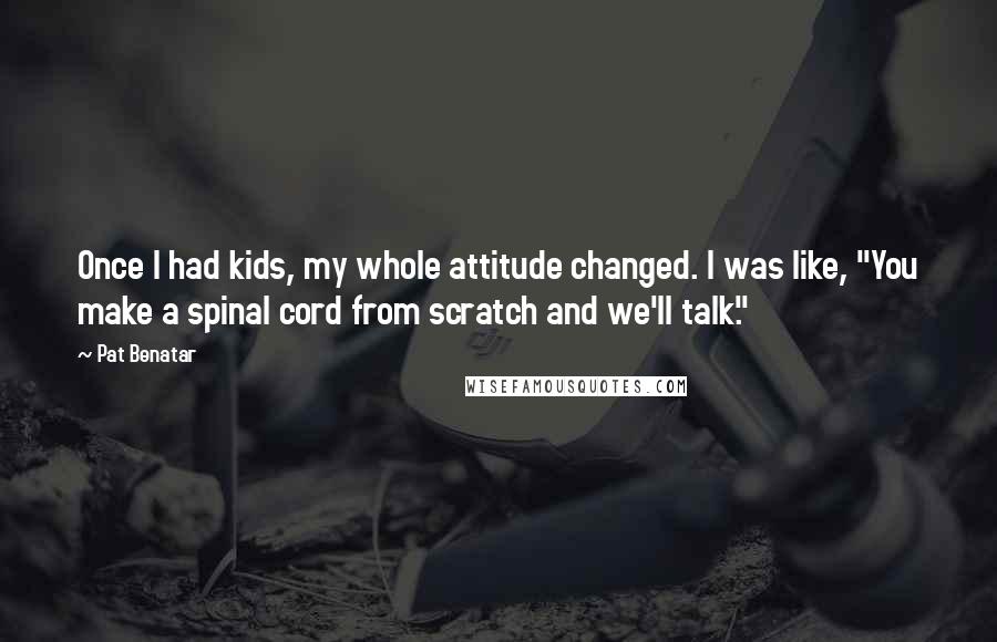 Pat Benatar Quotes: Once I had kids, my whole attitude changed. I was like, "You make a spinal cord from scratch and we'll talk."