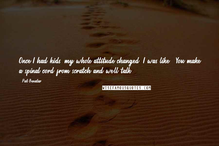 Pat Benatar Quotes: Once I had kids, my whole attitude changed. I was like, "You make a spinal cord from scratch and we'll talk."