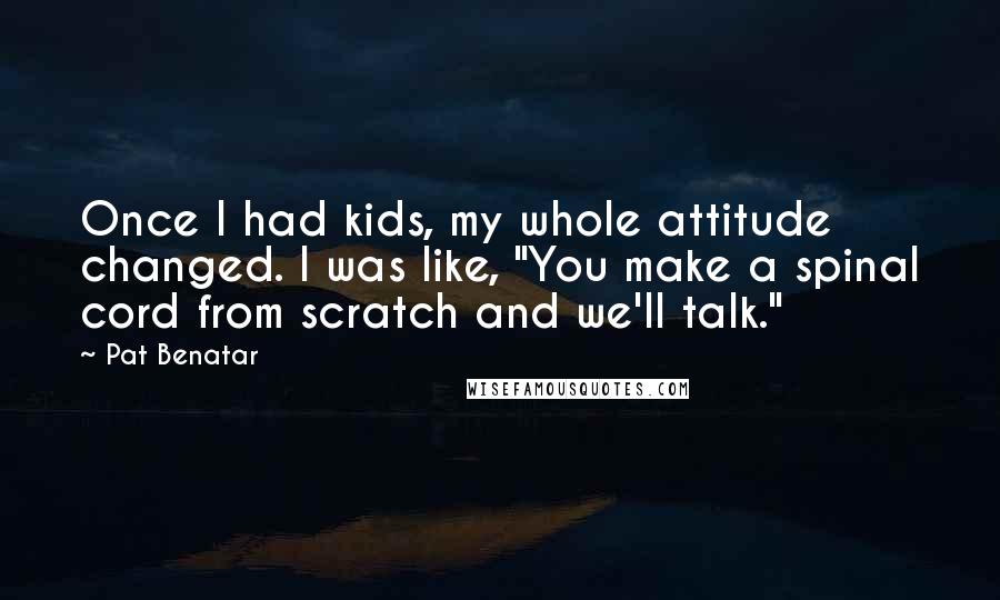 Pat Benatar Quotes: Once I had kids, my whole attitude changed. I was like, "You make a spinal cord from scratch and we'll talk."