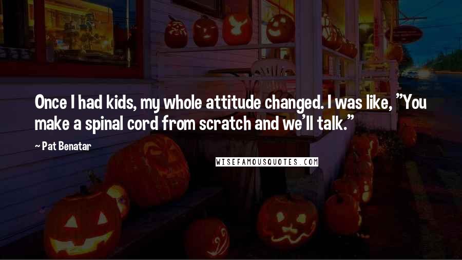 Pat Benatar Quotes: Once I had kids, my whole attitude changed. I was like, "You make a spinal cord from scratch and we'll talk."