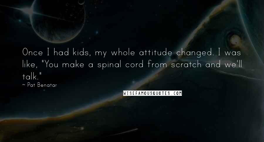 Pat Benatar Quotes: Once I had kids, my whole attitude changed. I was like, "You make a spinal cord from scratch and we'll talk."