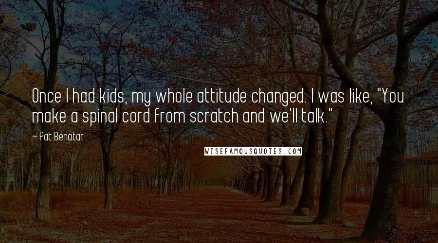 Pat Benatar Quotes: Once I had kids, my whole attitude changed. I was like, "You make a spinal cord from scratch and we'll talk."