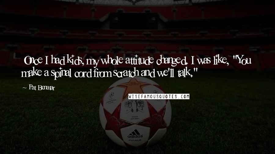 Pat Benatar Quotes: Once I had kids, my whole attitude changed. I was like, "You make a spinal cord from scratch and we'll talk."