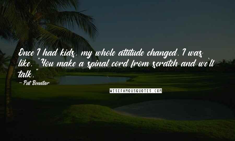 Pat Benatar Quotes: Once I had kids, my whole attitude changed. I was like, "You make a spinal cord from scratch and we'll talk."