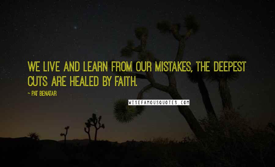Pat Benatar Quotes: We live and learn from our mistakes, the deepest cuts are healed by faith.