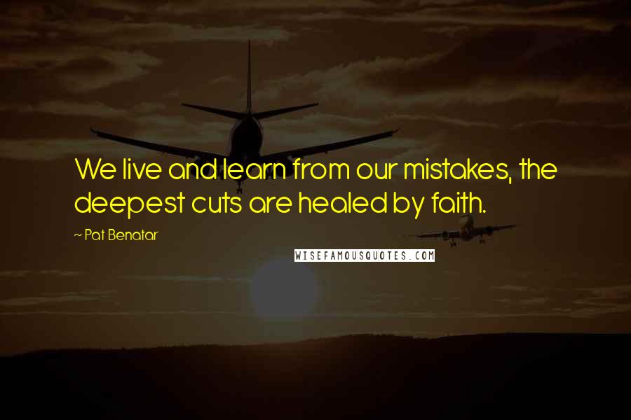 Pat Benatar Quotes: We live and learn from our mistakes, the deepest cuts are healed by faith.