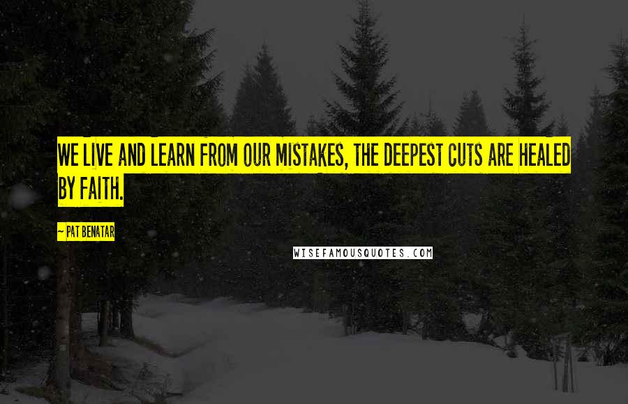 Pat Benatar Quotes: We live and learn from our mistakes, the deepest cuts are healed by faith.