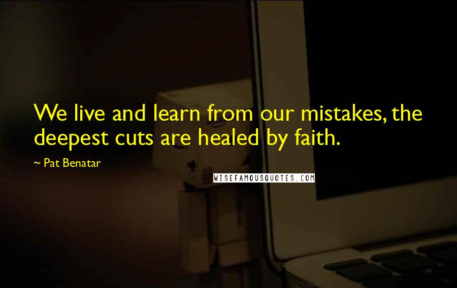 Pat Benatar Quotes: We live and learn from our mistakes, the deepest cuts are healed by faith.