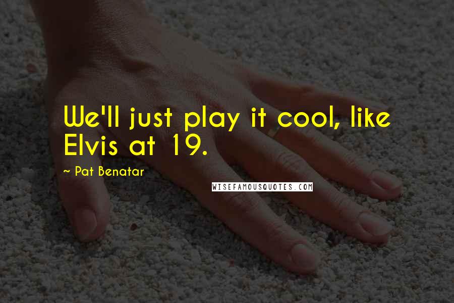 Pat Benatar Quotes: We'll just play it cool, like Elvis at 19.