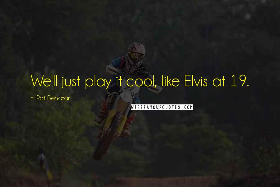 Pat Benatar Quotes: We'll just play it cool, like Elvis at 19.