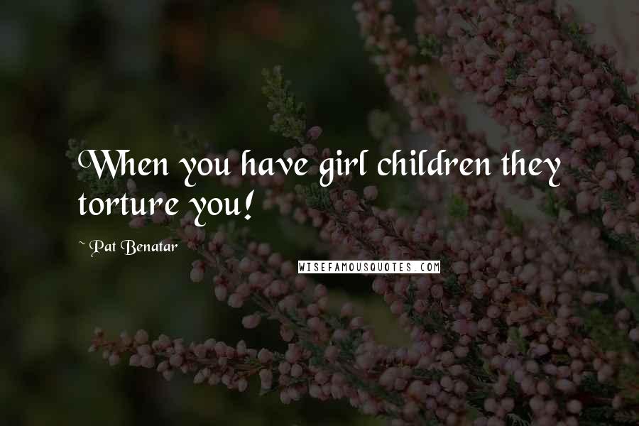 Pat Benatar Quotes: When you have girl children they torture you!