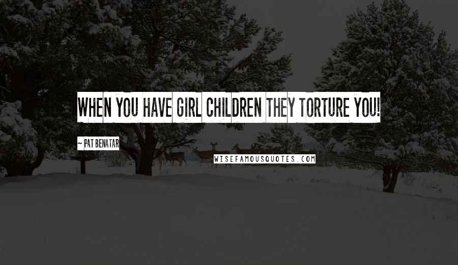 Pat Benatar Quotes: When you have girl children they torture you!