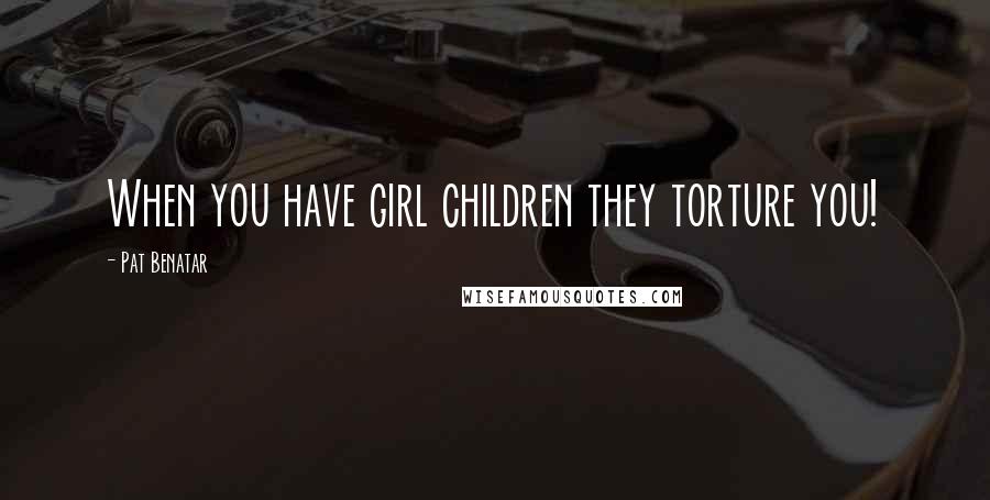 Pat Benatar Quotes: When you have girl children they torture you!