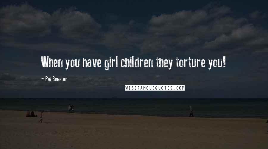 Pat Benatar Quotes: When you have girl children they torture you!