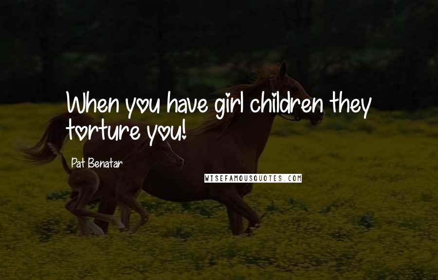 Pat Benatar Quotes: When you have girl children they torture you!