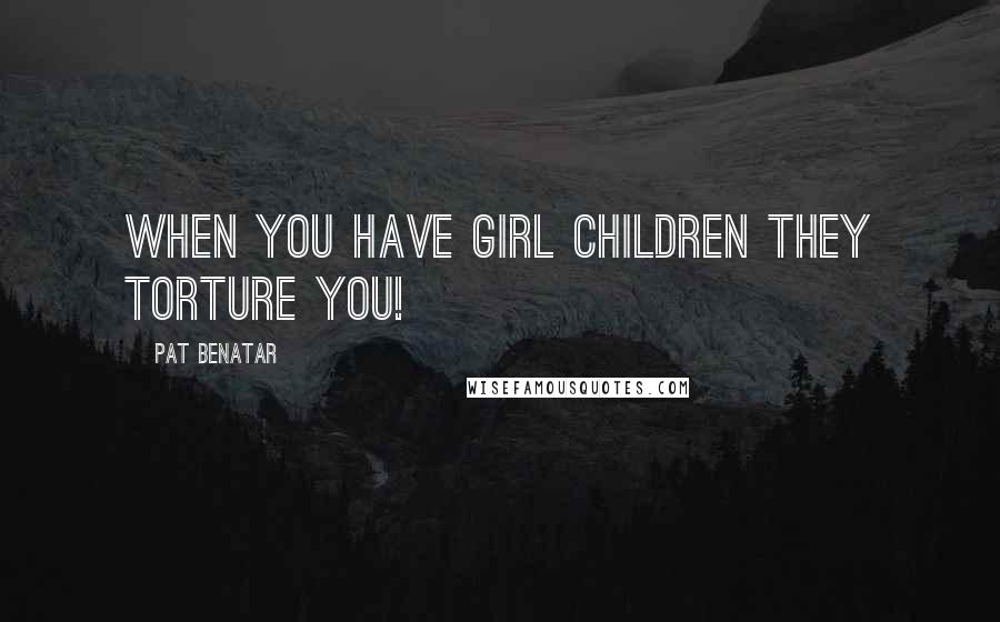 Pat Benatar Quotes: When you have girl children they torture you!