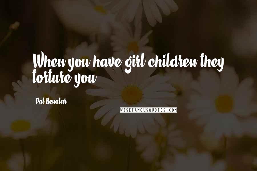 Pat Benatar Quotes: When you have girl children they torture you!