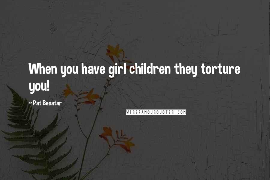 Pat Benatar Quotes: When you have girl children they torture you!