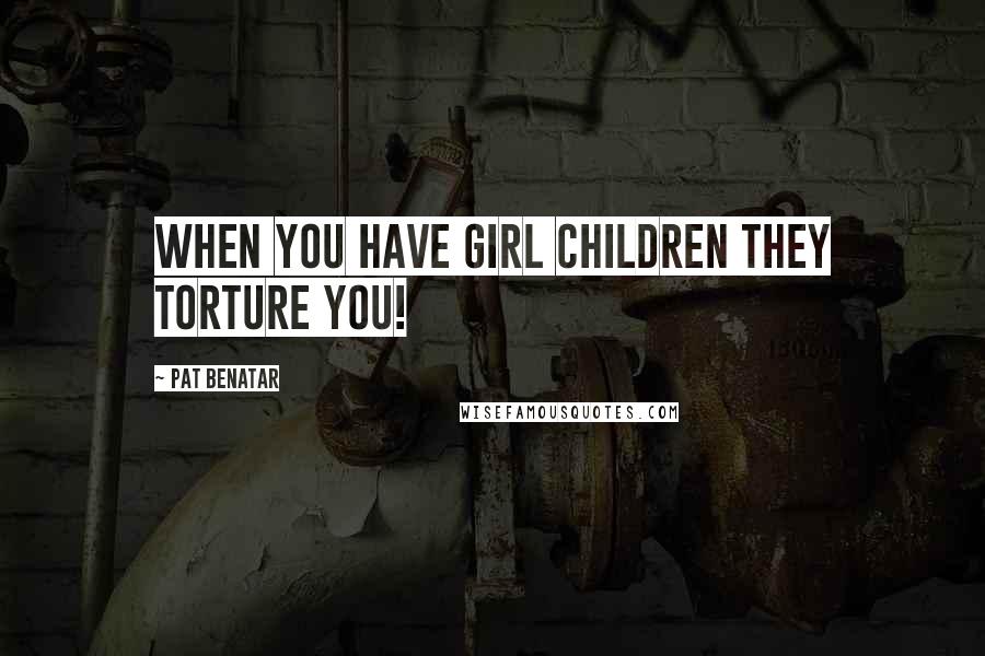 Pat Benatar Quotes: When you have girl children they torture you!