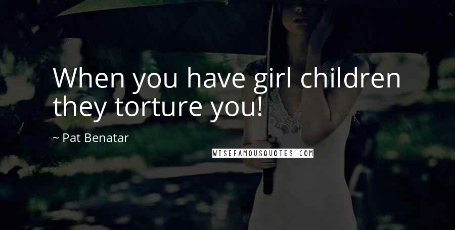 Pat Benatar Quotes: When you have girl children they torture you!