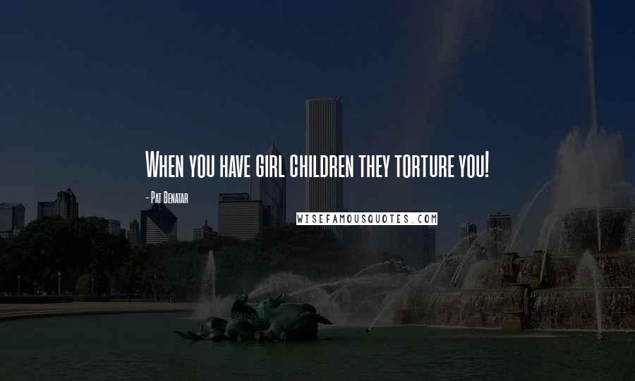 Pat Benatar Quotes: When you have girl children they torture you!