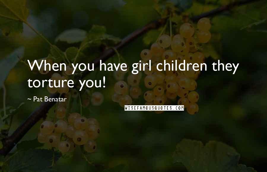 Pat Benatar Quotes: When you have girl children they torture you!