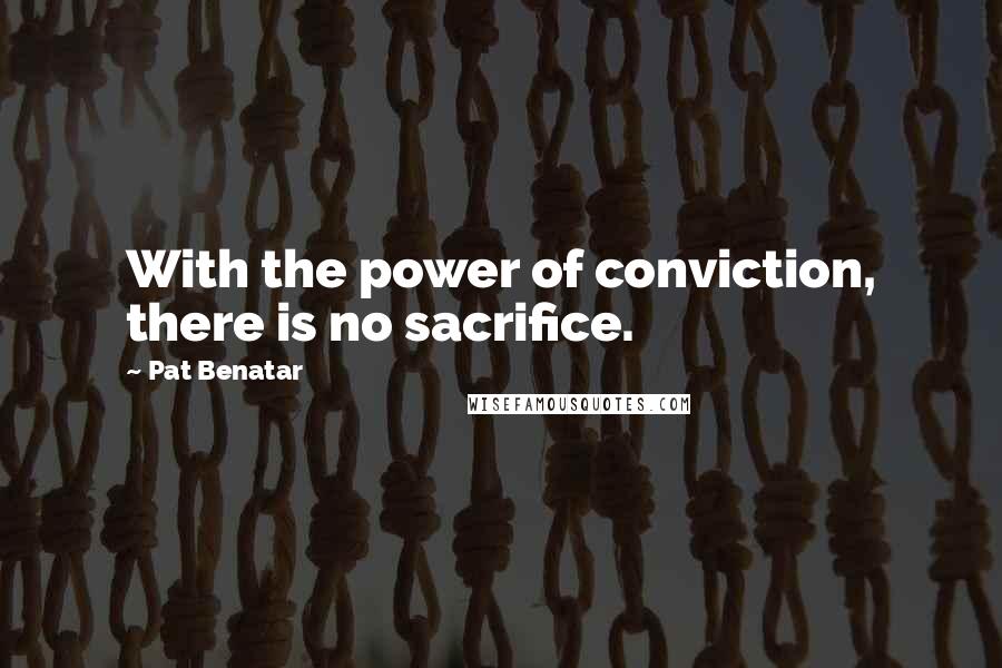 Pat Benatar Quotes: With the power of conviction, there is no sacrifice.