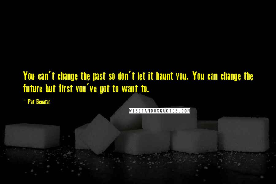 Pat Benatar Quotes: You can't change the past so don't let it haunt you. You can change the future but first you've got to want to.