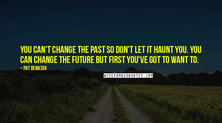 Pat Benatar Quotes: You can't change the past so don't let it haunt you. You can change the future but first you've got to want to.