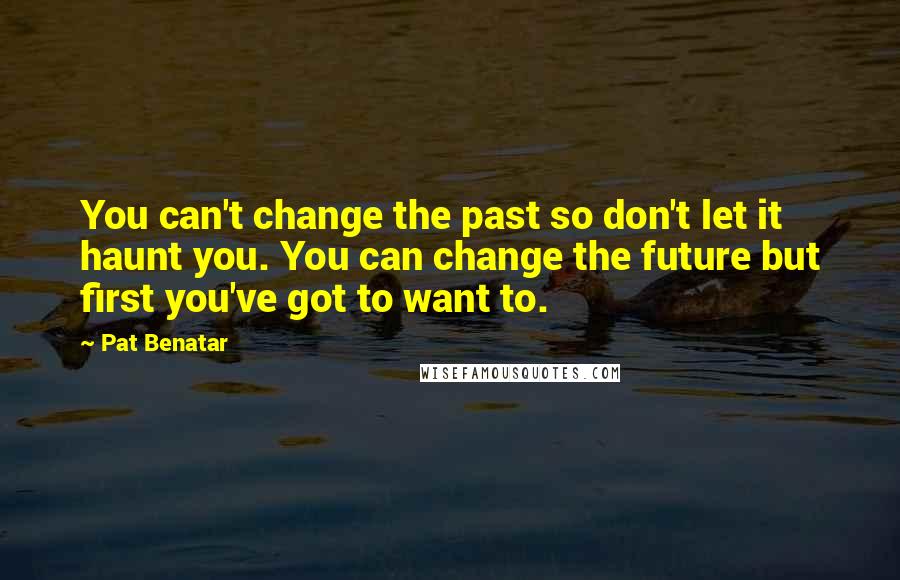 Pat Benatar Quotes: You can't change the past so don't let it haunt you. You can change the future but first you've got to want to.