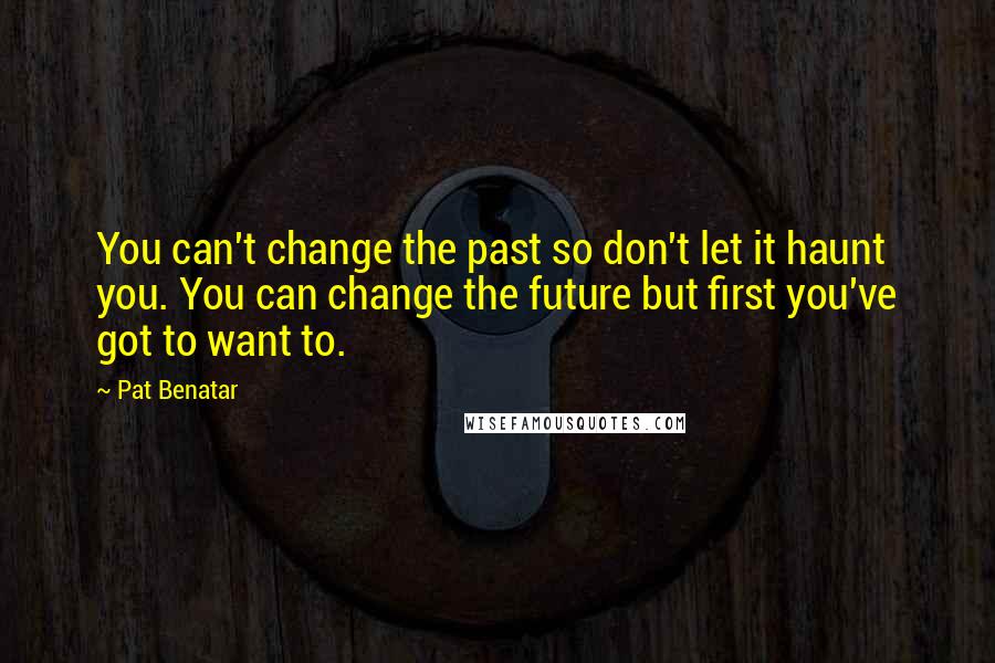 Pat Benatar Quotes: You can't change the past so don't let it haunt you. You can change the future but first you've got to want to.