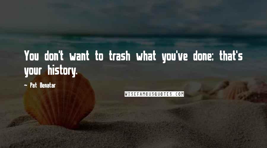 Pat Benatar Quotes: You don't want to trash what you've done; that's your history.